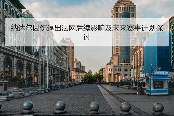 纳达尔因伤退出法网后续影响及未来赛事计划探讨