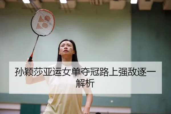 孙颖莎亚运女单夺冠路上强敌逐一解析